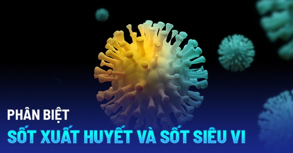Phân biệt sốt siêu vi và sốt xuất huyết: Nguyên nhân - Triệu chứng - Biến chứng